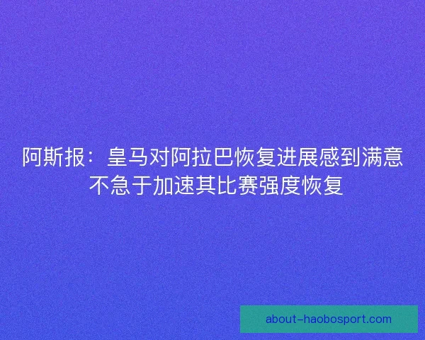 阿斯报：皇马对阿拉巴恢复进展感到满意 不急于加速其比赛强度恢复