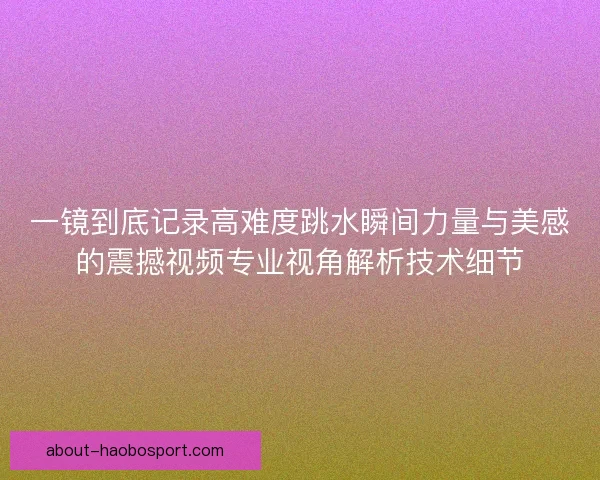 一镜到底记录高难度跳水瞬间力量与美感的震撼视频专业视角解析技术细节