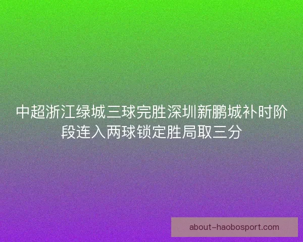 中超浙江绿城三球完胜深圳新鹏城补时阶段连入两球锁定胜局取三分