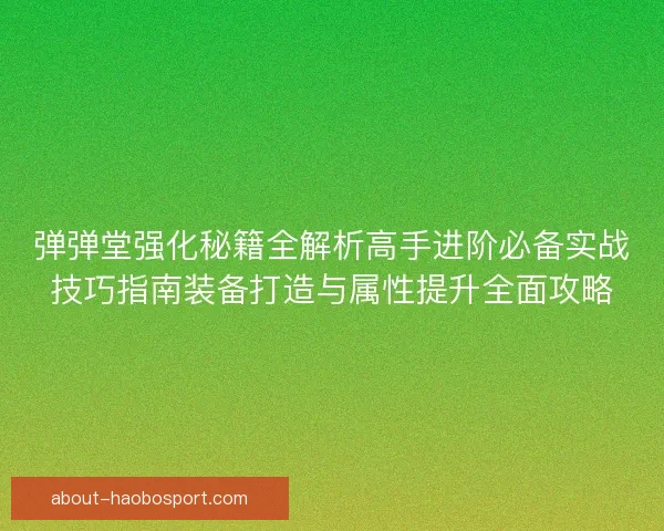 弹弹堂强化秘籍全解析高手进阶必备实战技巧指南装备打造与属性提升全面攻略
