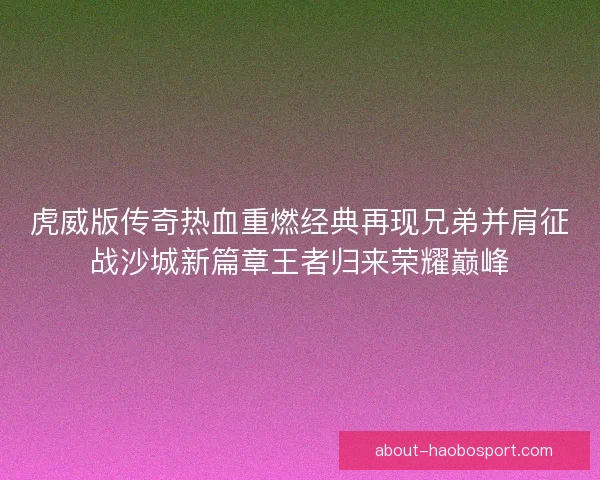 虎威版传奇热血重燃经典再现兄弟并肩征战沙城新篇章王者归来荣耀巅峰