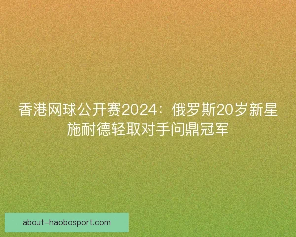 香港网球公开赛2024:俄罗斯20岁新星施耐德轻取对手问鼎冠军 香港网球公开赛2024:俄罗斯20岁新星施耐德轻取对手问鼎冠军