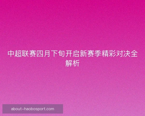 中超联赛四月下旬开启新赛季精彩对决全解析