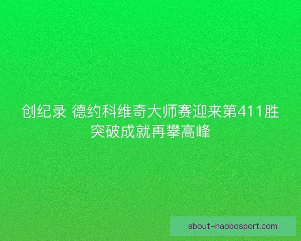 创纪录 德约科维奇大师赛迎来第411胜突破成就再攀高峰