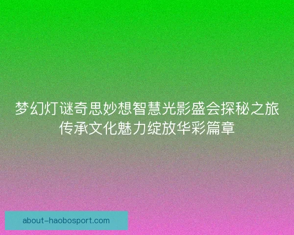 梦幻灯谜奇思妙想智慧光影盛会探秘之旅传承文化魅力绽放华彩篇章