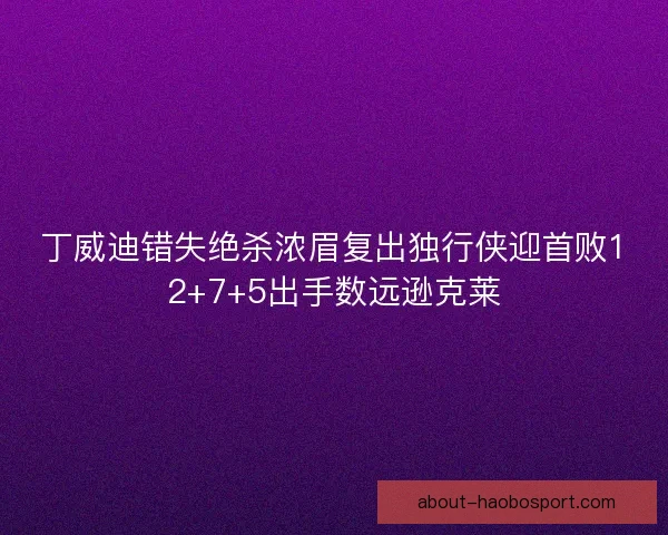 丁威迪错失绝杀浓眉复出独行侠迎首败12+7+5出手数远逊克莱