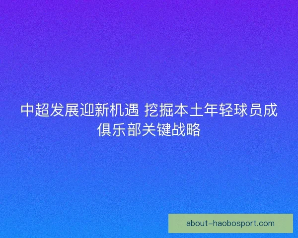 中超发展迎新机遇 挖掘本土年轻球员成俱乐部关键战略