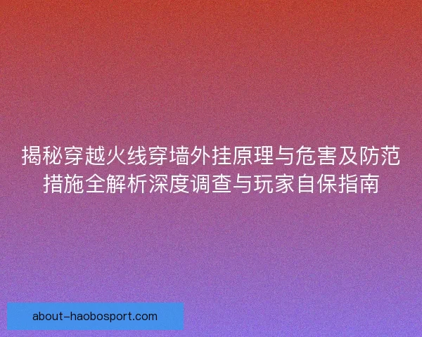 揭秘穿越火线穿墙外挂原理与危害及防范措施全解析深度调查与玩家自保指南