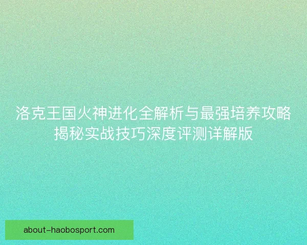 洛克王国火神进化全解析与最强培养攻略揭秘实战技巧深度评测详解版 洛克王国火神进化全解析与最强培养攻略揭秘实战技巧深度评测详解版
